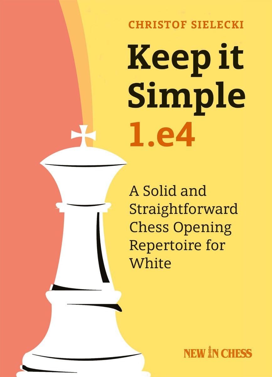 Keep it Simple: 1.e4: A Solid and Straightforward Chess Opening Repertoire for White - Keep it Simple: 1.e4: A Solid and Straightforward Chess Opening Repertoire for White